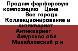 Продам фарфоровую композицию › Цена ­ 16 000 - Все города Коллекционирование и антиквариат » Антиквариат   . Амурская обл.,Михайловский р-н